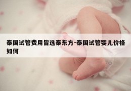 泰国试管费用皆选泰东方-泰国试管婴儿价格如何