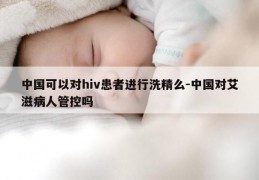 中国可以对hiv患者进行洗精么-中国对艾滋病人管控吗