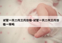 试管一代二代三代价格-试管一代二代三代价格一样吗