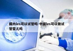 国内les可以试管吗-中国les可以做试管婴儿吗