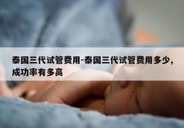 泰国三代试管费用-泰国三代试管费用多少,成功率有多高