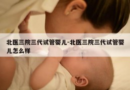 北医三院三代试管婴儿-北医三院三代试管婴儿怎么样