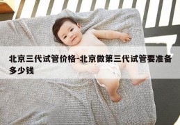 北京三代试管价格-北京做第三代试管要准备多少钱
