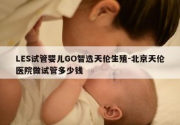 LES试管婴儿GO智选天伦生殖-北京天伦医院做试管多少钱