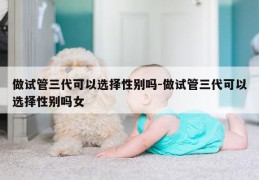 做试管三代可以选择XB吗-做试管三代可以选择XB吗女
