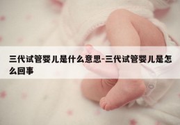三代试管婴儿是什么意思-三代试管婴儿是怎么回事