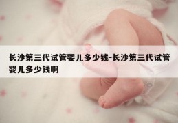 长沙第三代试管婴儿多少钱-长沙第三代试管婴儿多少钱啊