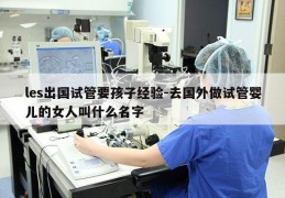 les出国试管要孩子经验-去国外做试管婴儿的女人叫什么名字