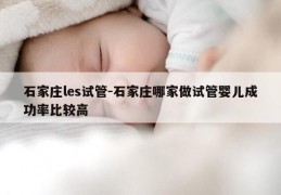 石家庄les试管-石家庄哪家做试管婴儿成功率比较高