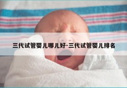 三代试管婴儿哪儿好-三代试管婴儿排名