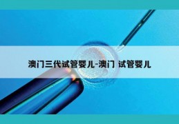 澳门三代试管婴儿-澳门 试管婴儿