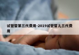 试管婴第三代费用-2019试管婴儿三代费用