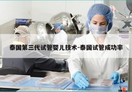泰国第三代试管婴儿技术-泰国试管成功率