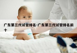 广东第三代试管排名-广东第三代试管排名前十