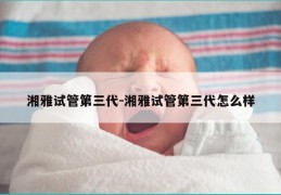湘雅试管第三代-湘雅试管第三代怎么样