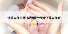 试管二代三代-试管做一代好还是二代好