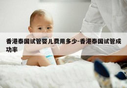 香港泰国试管婴儿费用多少-香港泰国试管成功率
