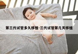 第三代试管多久移植-三代试管第几天移植
