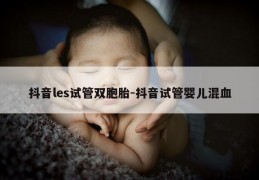 抖音les试管双胞胎-抖音试管婴儿混血