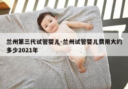 兰州第三代试管婴儿-兰州试管婴儿费用大约多少2021年