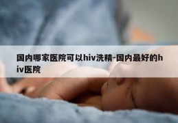 国内哪家医院可以hiv洗精-国内最好的hiv医院