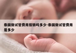 泰国做试管费用报销吗多少-泰国做试管费用是多少