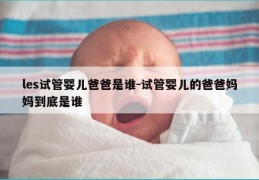 les试管婴儿爸爸是谁-试管婴儿的爸爸妈妈到底是谁