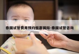 泰国试管费用预约恒嘉国际-泰国试管咨询