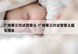 广州第三代试管婴儿-广州第三代试管婴儿医生排名