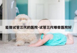 能做试管三代的医院-试管三代哪些医院好