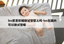 les愿意形婚做试管婴儿吗-les在国内可以做试管嘛