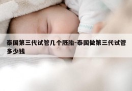 泰国第三代试管几个胚胎-泰国做第三代试管多少钱
