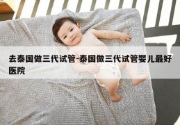 去泰国做三代试管-泰国做三代试管婴儿最好医院