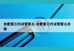 合肥第三代试管婴儿-合肥第三代试管婴儿价格