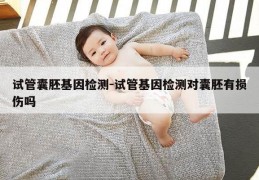 试管囊胚基因检测-试管基因检测对囊胚有损伤吗