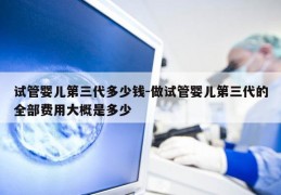 试管婴儿第三代多少钱-做试管婴儿第三代的全部费用大概是多少