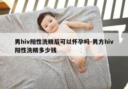 男hiv阳性洗精后可以怀孕吗-男方hiv阳性洗精多少钱