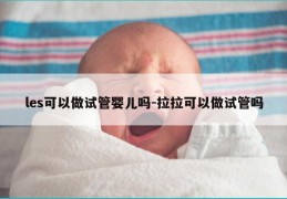 les可以做试管婴儿吗-拉拉可以做试管吗