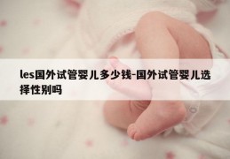 les国外试管婴儿多少钱-国外试管婴儿选择XB吗