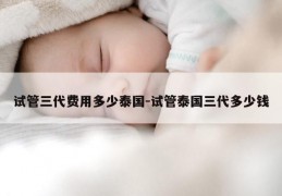 试管三代费用多少泰国-试管泰国三代多少钱