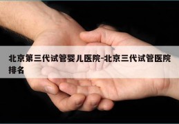 北京第三代试管婴儿医院-北京三代试管医院排名