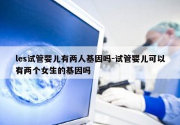 les试管婴儿有两人基因吗-试管婴儿可以有两个女生的基因吗