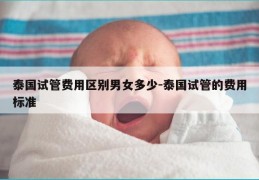 泰国试管费用区别男女多少-泰国试管的费用标准