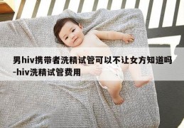 男hiv携带者洗精试管可以不让女方知道吗-hiv洗精试管费用