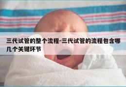 三代试管的整个流程-三代试管的流程包含哪几个关键环节