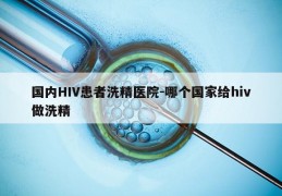 国内HIV患者洗精医院-哪个国家给hiv做洗精