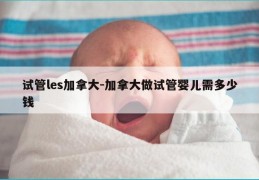 试管les加拿大-加拿大做试管婴儿需多少钱