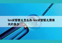 les试管婴儿怎么办-les试管婴儿费用大约多少