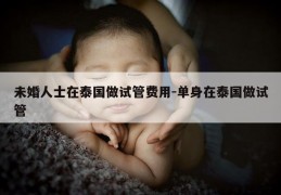 未婚人士在泰国做试管费用-单身在泰国做试管
