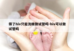 得了hiv只能洗精做试管吗-hiv可以做试管吗